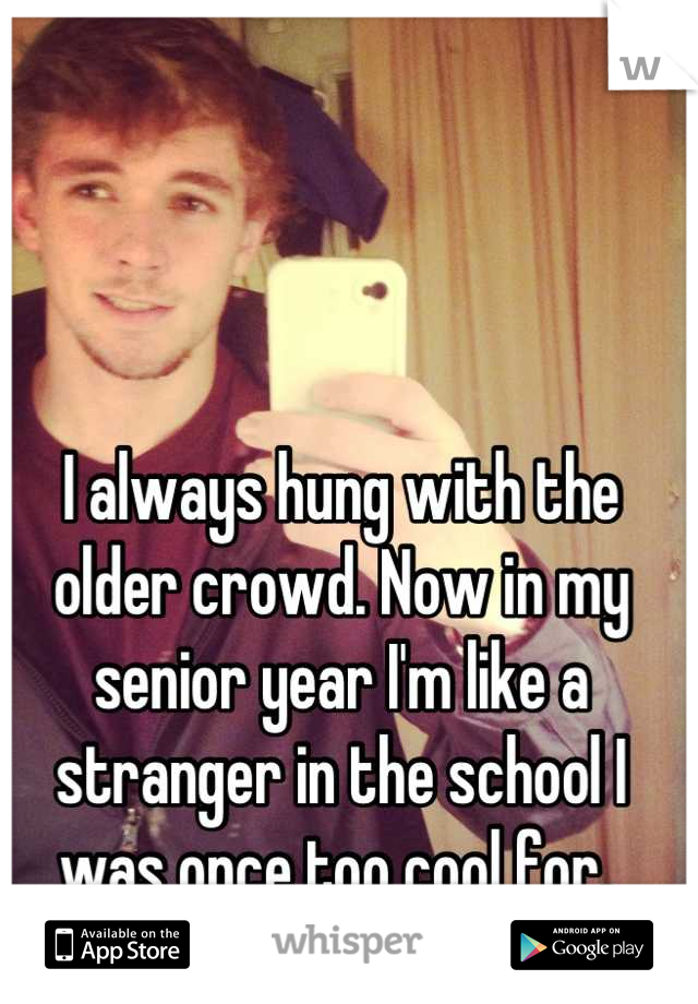 I always hung with the older crowd. Now in my senior year I'm like a stranger in the school I was once too cool for. 