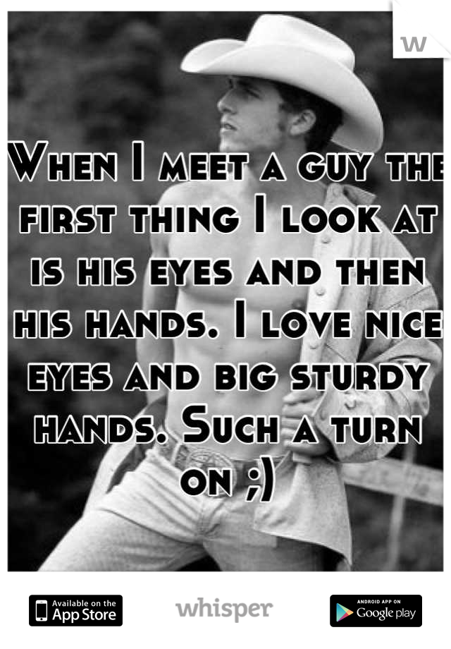 When I meet a guy the first thing I look at is his eyes and then his hands. I love nice eyes and big sturdy hands. Such a turn on ;)