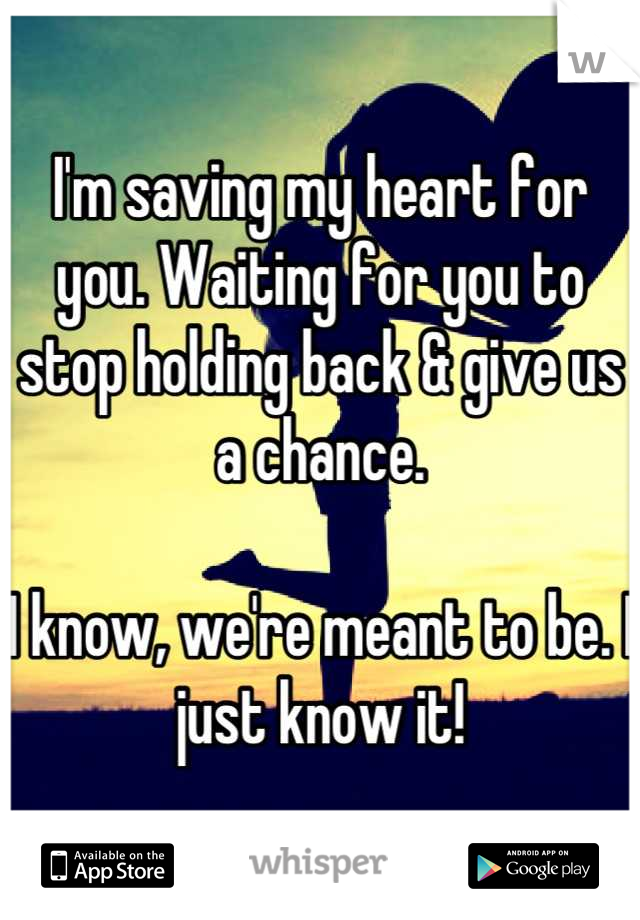 I'm saving my heart for you. Waiting for you to stop holding back & give us a chance. 

I know, we're meant to be. I just know it!