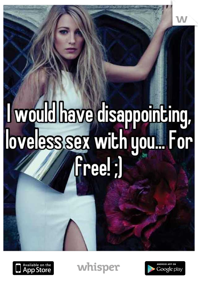 I would have disappointing, loveless sex with you... For free! ;)