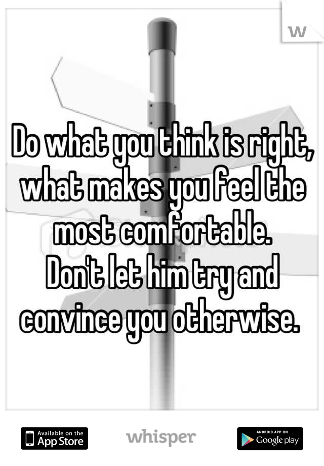 Do what you think is right, what makes you feel the most comfortable. 
Don't let him try and convince you otherwise. 