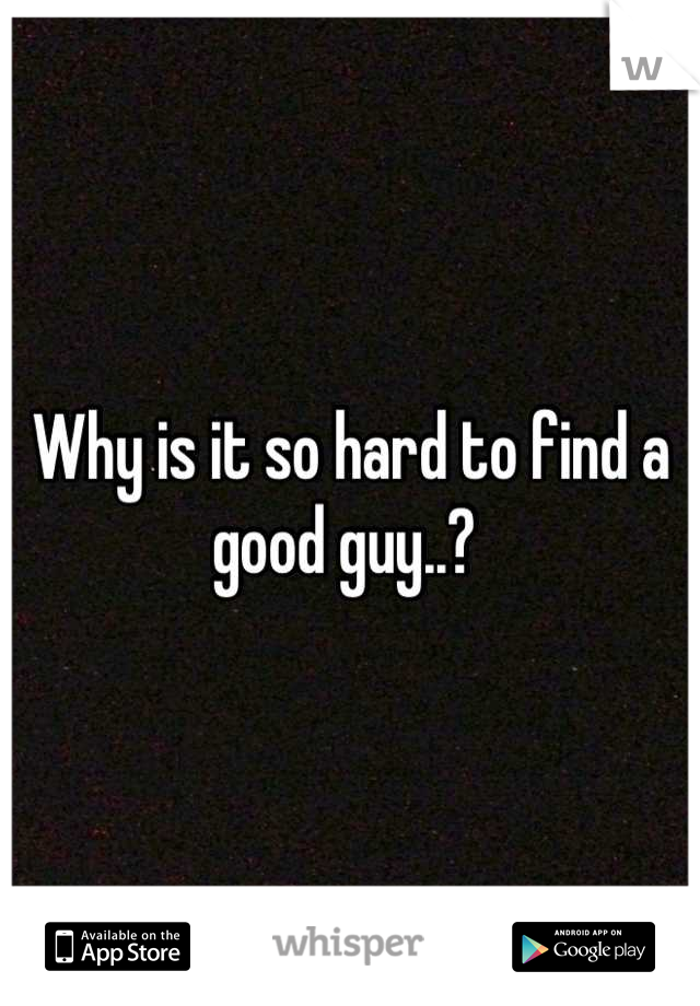 Why is it so hard to find a good guy..? 