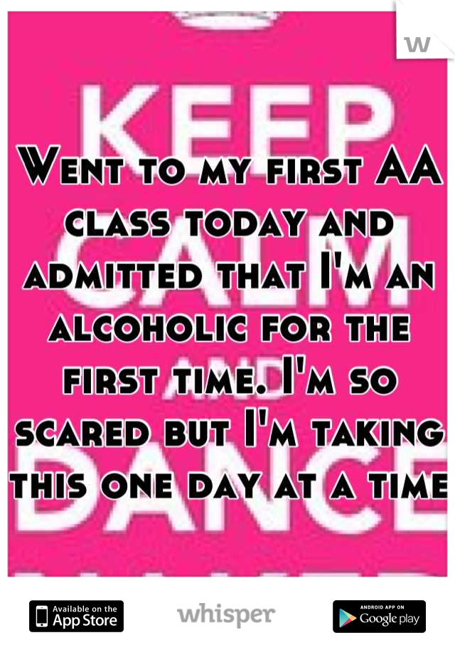Went to my first AA class today and admitted that I'm an alcoholic for the first time. I'm so scared but I'm taking this one day at a time 