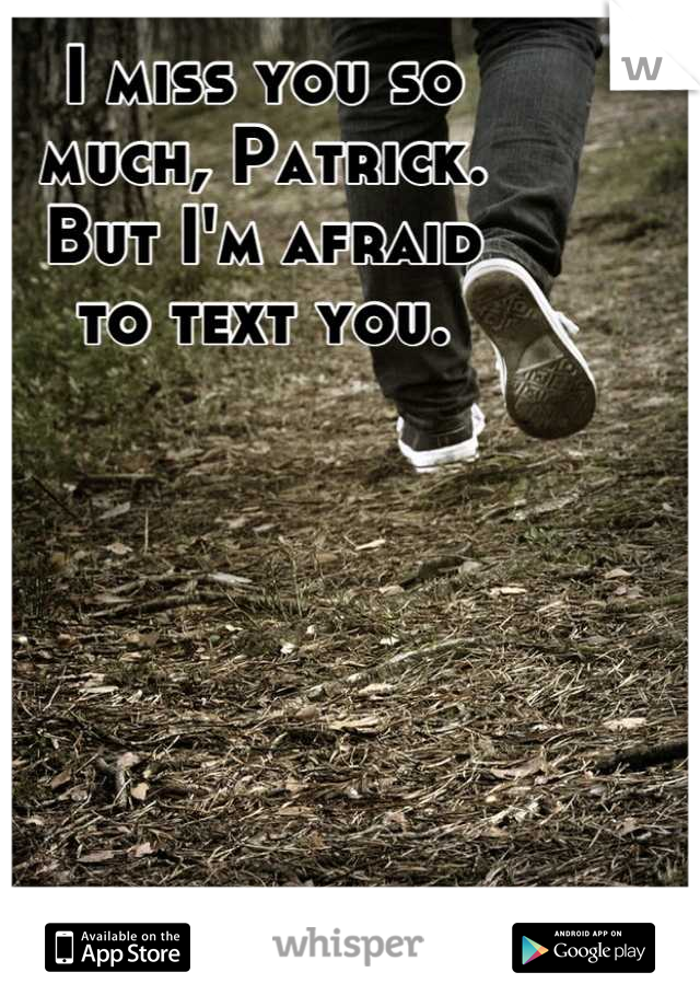 I miss you so 
much, Patrick. 
But I'm afraid 
to text you.