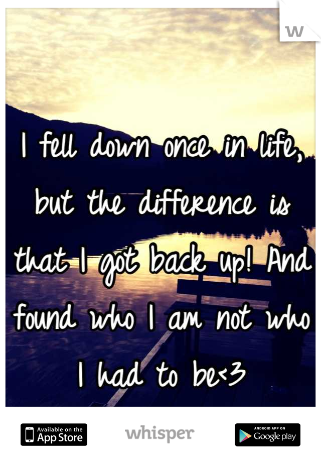 I fell down once in life, but the difference is that I got back up! And found who I am not who I had to be<3