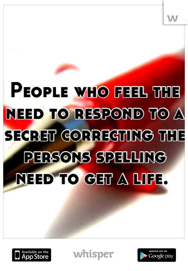 People who feel the need to respond to a secret correcting the persons spelling need to get a life. 