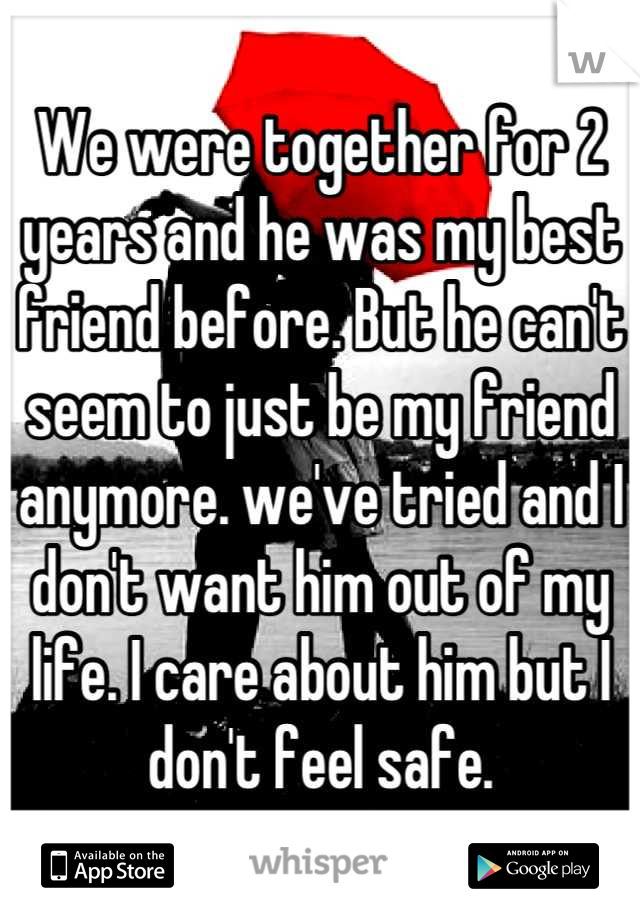 We were together for 2 years and he was my best friend before. But he can't seem to just be my friend anymore. we've tried and I don't want him out of my life. I care about him but I don't feel safe.