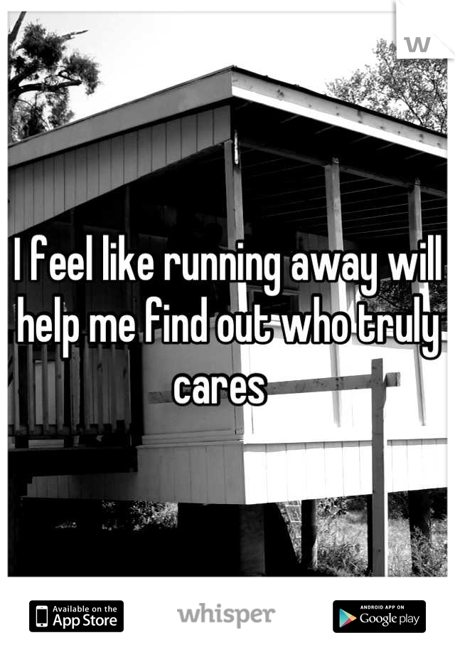 I feel like running away will help me find out who truly cares  