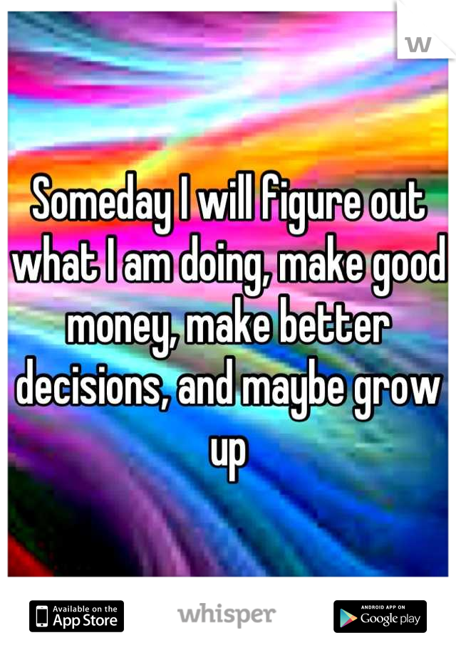 Someday I will figure out what I am doing, make good money, make better decisions, and maybe grow up