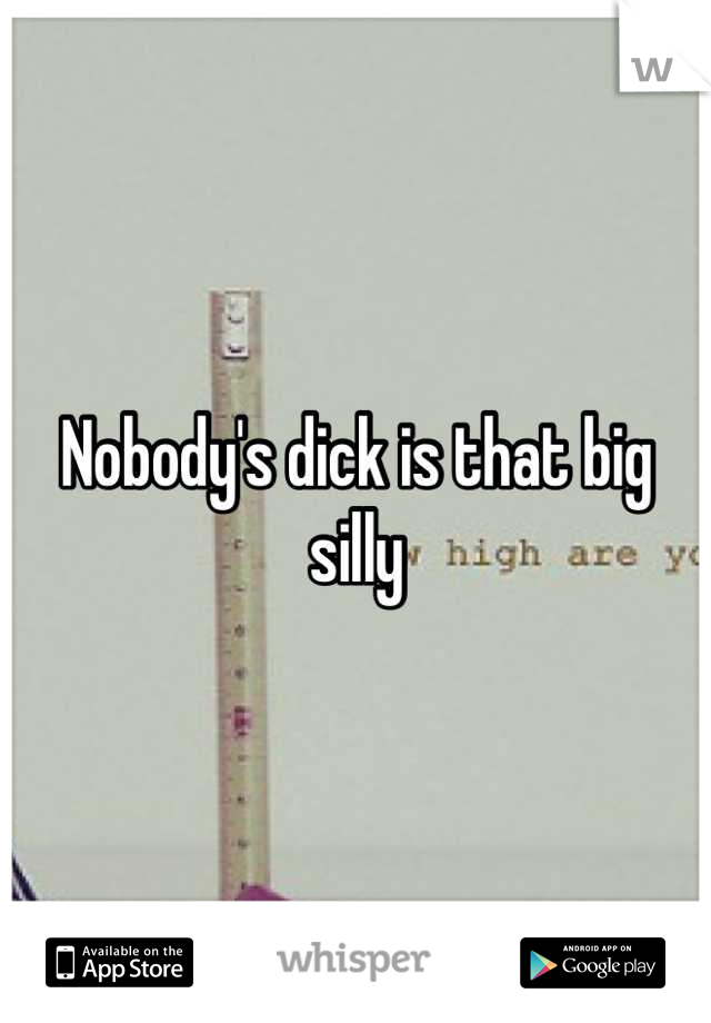 Nobody's dick is that big silly