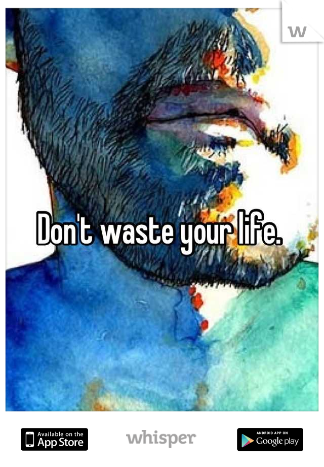 Don't waste your life. 