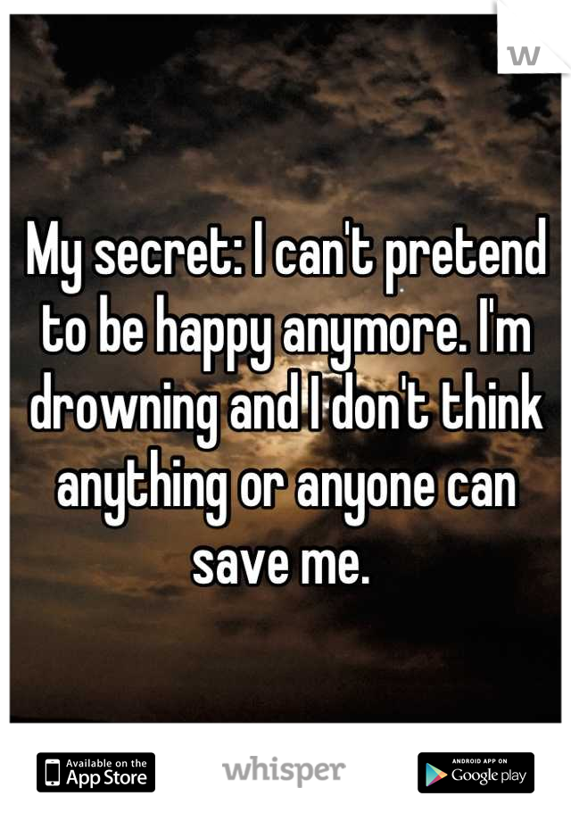 My secret: I can't pretend to be happy anymore. I'm drowning and I don't think anything or anyone can save me. 