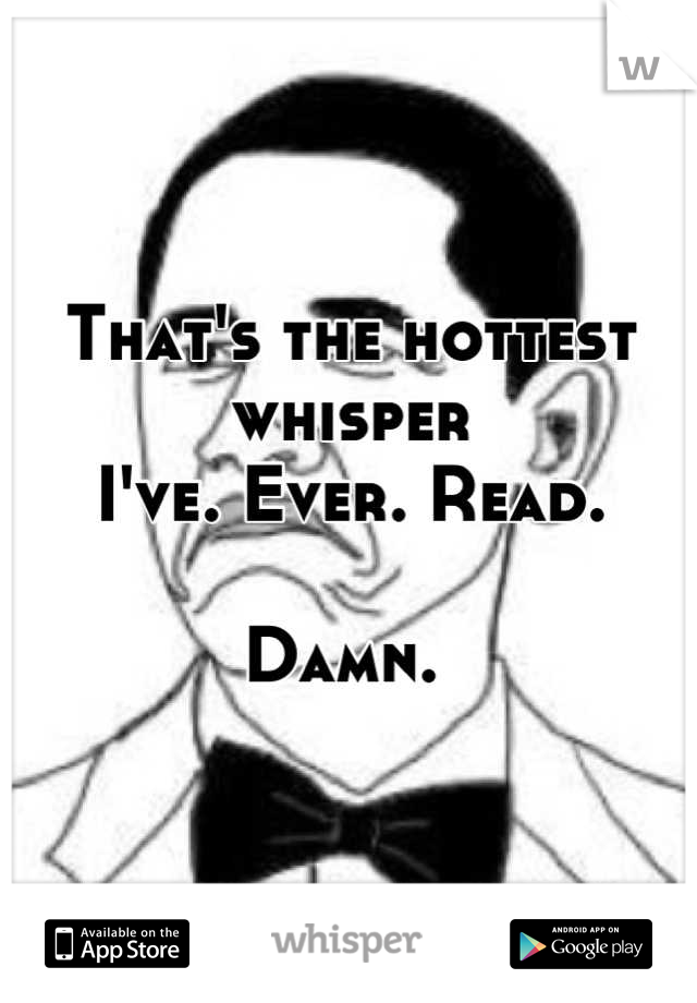 That's the hottest whisper 
I've. Ever. Read. 

Damn. 