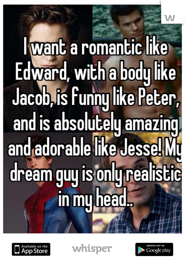 I want a romantic like Edward, with a body like Jacob, is funny like Peter, and is absolutely amazing and adorable like Jesse! My dream guy is only realistic in my head..