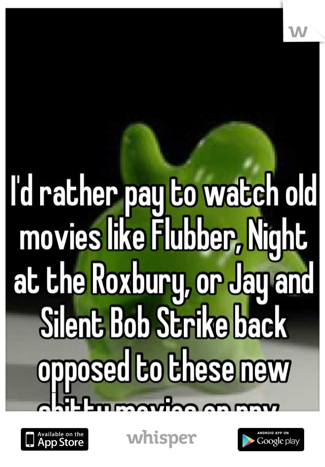 I'd rather pay to watch old movies like Flubber, Night at the Roxbury, or Jay and Silent Bob Strike back opposed to these new shitty movies on ppv. 