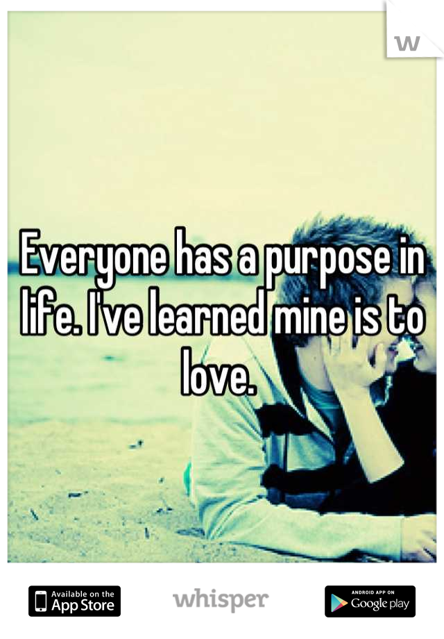 Everyone has a purpose in life. I've learned mine is to love. 