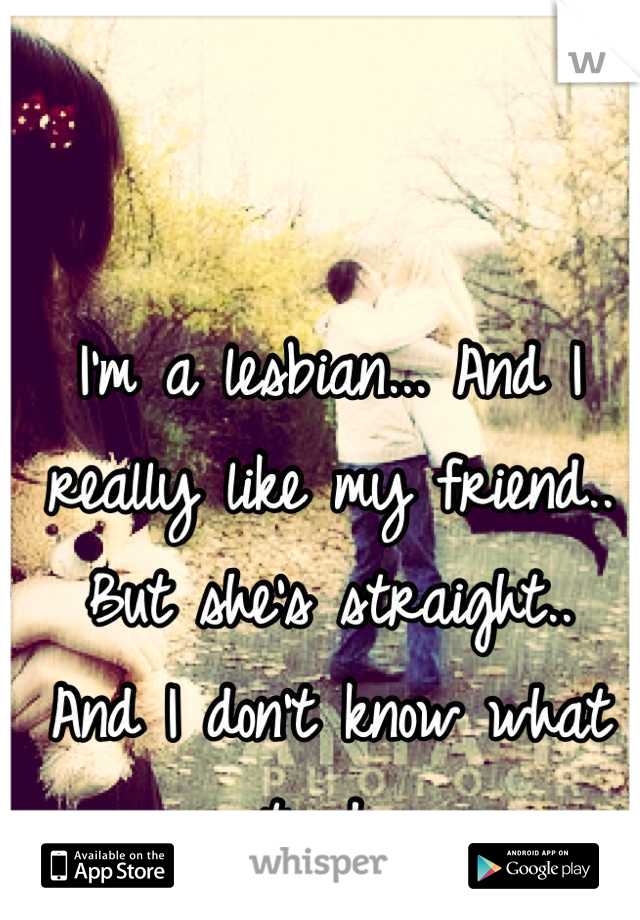 I'm a lesbian... And I really like my friend..
But she's straight..
And I don't know what to do.