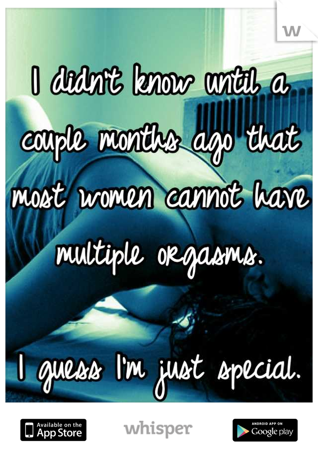 I didn't know until a couple months ago that most women cannot have multiple orgasms.

I guess I'm just special.