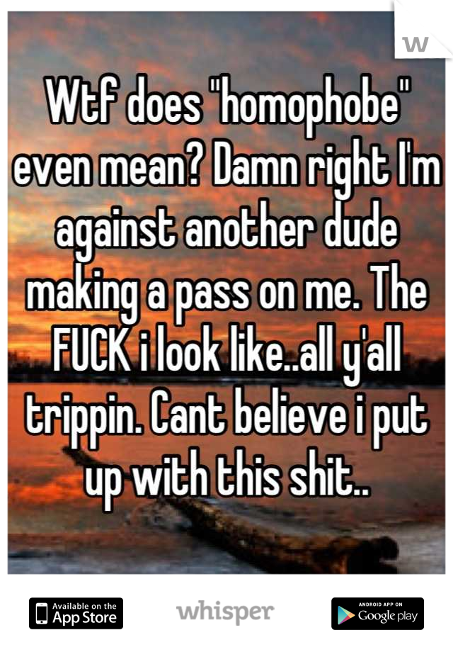 Wtf does "homophobe" even mean? Damn right I'm against another dude making a pass on me. The FUCK i look like..all y'all trippin. Cant believe i put up with this shit..
