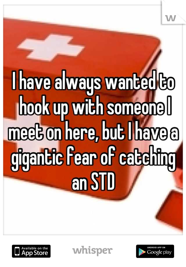 I have always wanted to
 hook up with someone I meet on here, but I have a gigantic fear of catching an STD