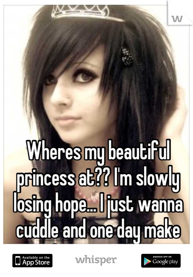 Wheres my beautiful princess at?? I'm slowly losing hope... I just wanna cuddle and one day make her my wife. 