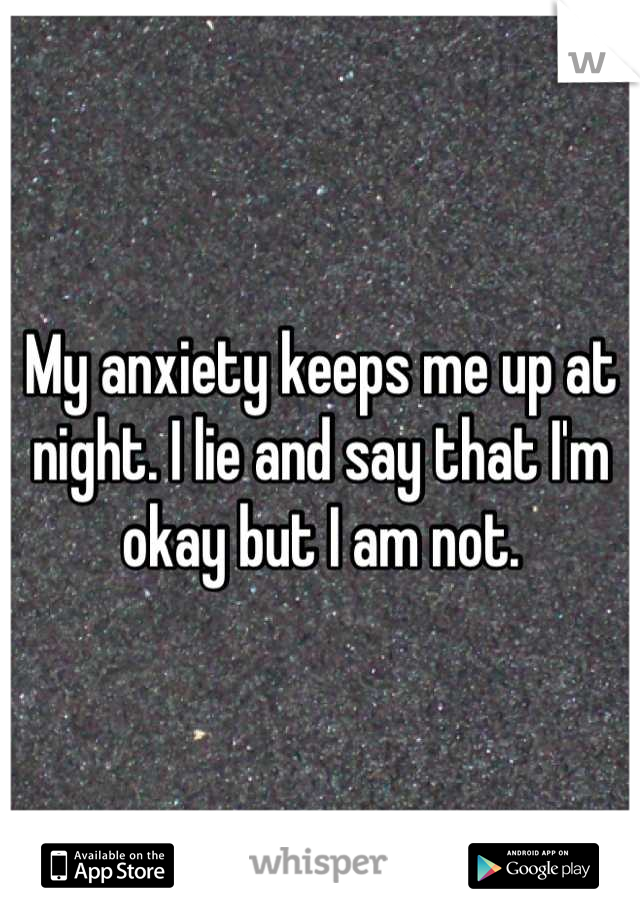 My anxiety keeps me up at night. I lie and say that I'm okay but I am not.