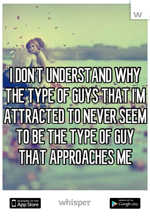 
I DON'T UNDERSTAND WHY THE TYPE OF GUYS THAT I'M ATTRACTED TO NEVER SEEM TO BE THE TYPE OF GUY THAT APPROACHES ME