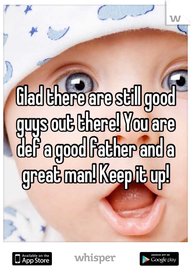 Glad there are still good guys out there! You are def a good father and a great man! Keep it up!