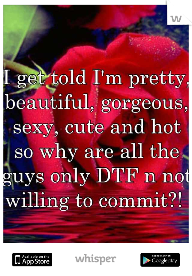 I get told I'm pretty, beautiful, gorgeous, sexy, cute and hot so why are all the guys only DTF n not willing to commit?! 