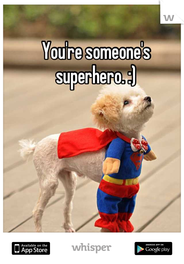 You're someone's superhero. :)