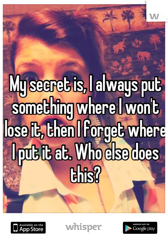 My secret is, I always put something where I won't lose it, then I forget where I put it at. Who else does this?
