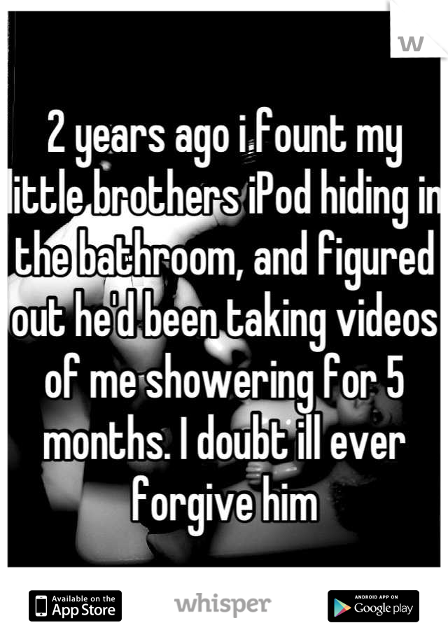 2 years ago i fount my little brothers iPod hiding in the bathroom, and figured out he'd been taking videos of me showering for 5 months. I doubt ill ever forgive him