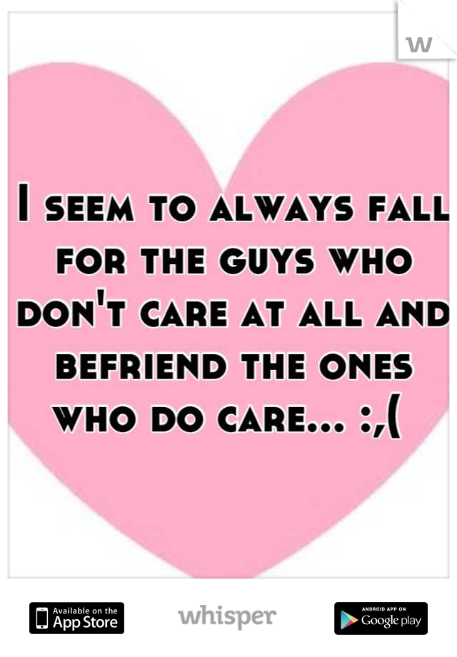 I seem to always fall for the guys who don't care at all and befriend the ones who do care... :,( 