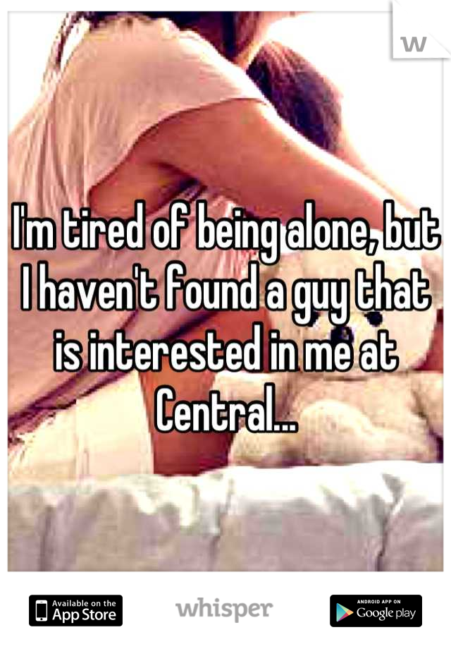 I'm tired of being alone, but I haven't found a guy that is interested in me at Central...