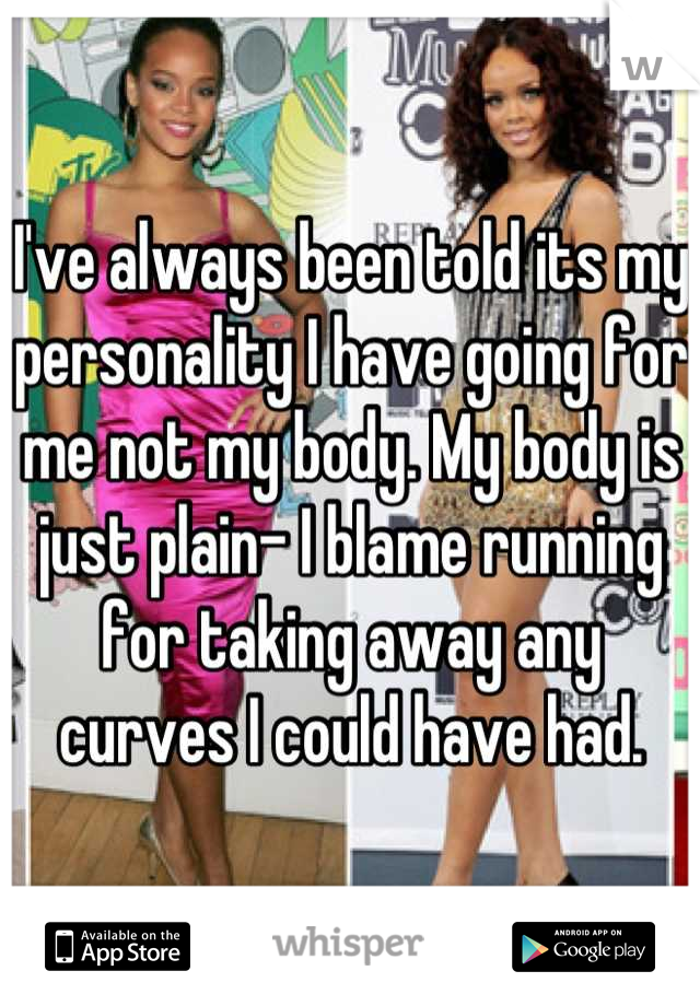 I've always been told its my personality I have going for me not my body. My body is just plain- I blame running for taking away any curves I could have had.