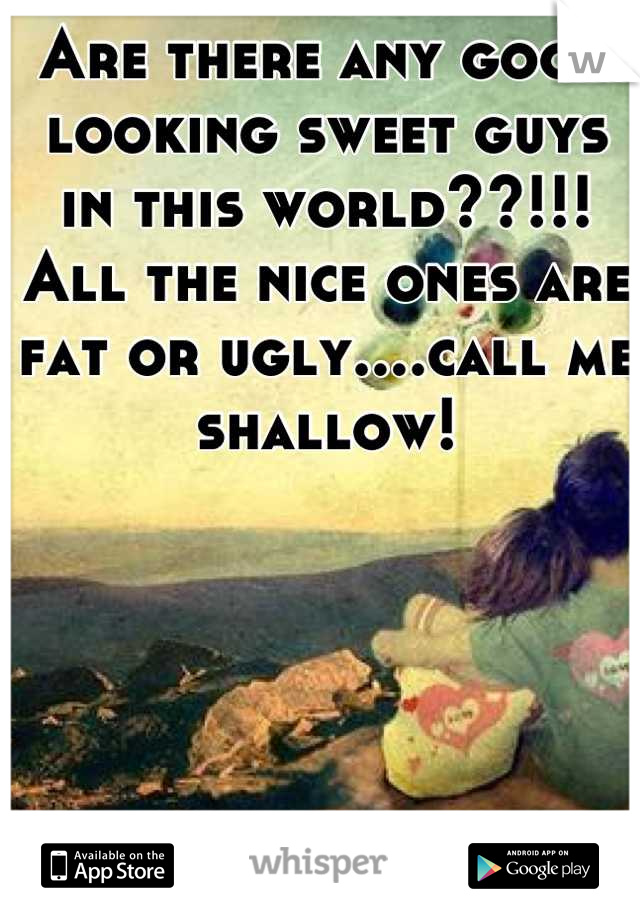 Are there any good looking sweet guys in this world??!!! All the nice ones are fat or ugly....call me shallow!