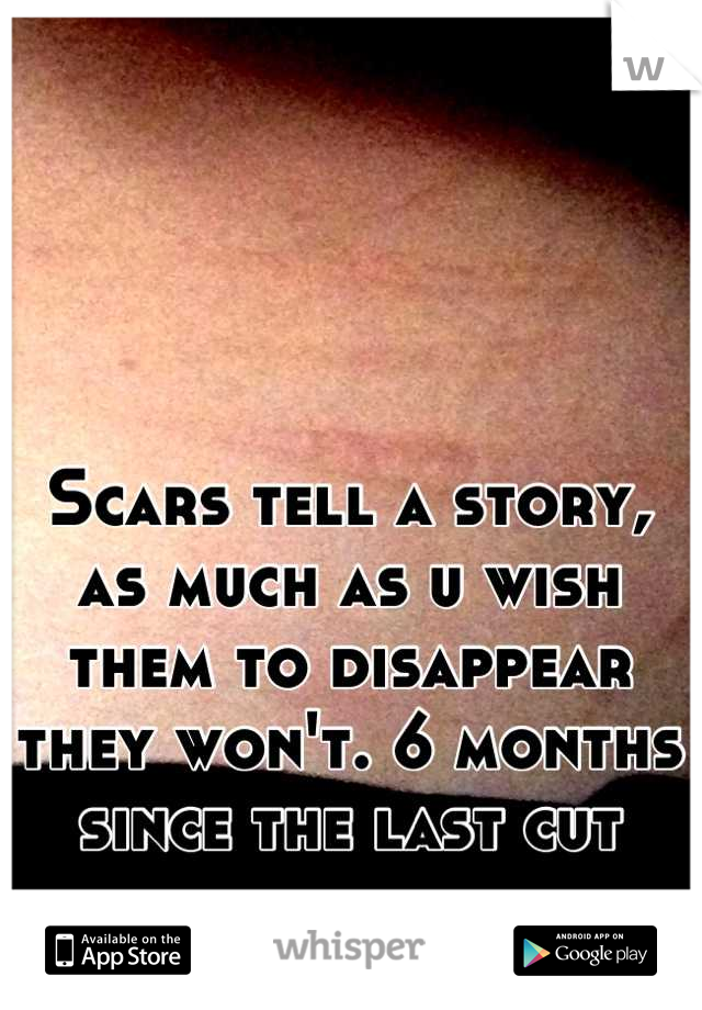 Scars tell a story, as much as u wish them to disappear they won't. 6 months since the last cut