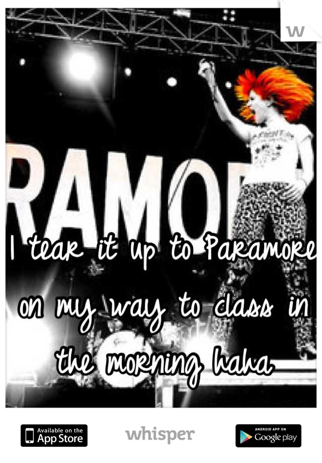 I tear it up to Paramore on my way to class in the morning haha