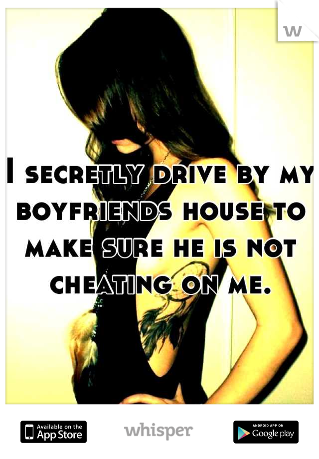 I secretly drive by my boyfriends house to make sure he is not cheating on me.