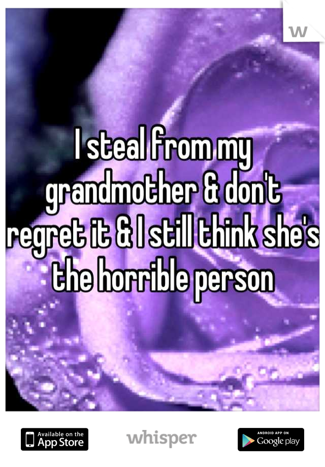 I steal from my grandmother & don't regret it & I still think she's the horrible person