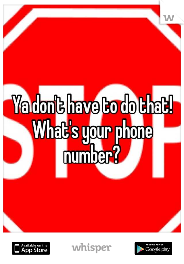 Ya don't have to do that! What's your phone number?