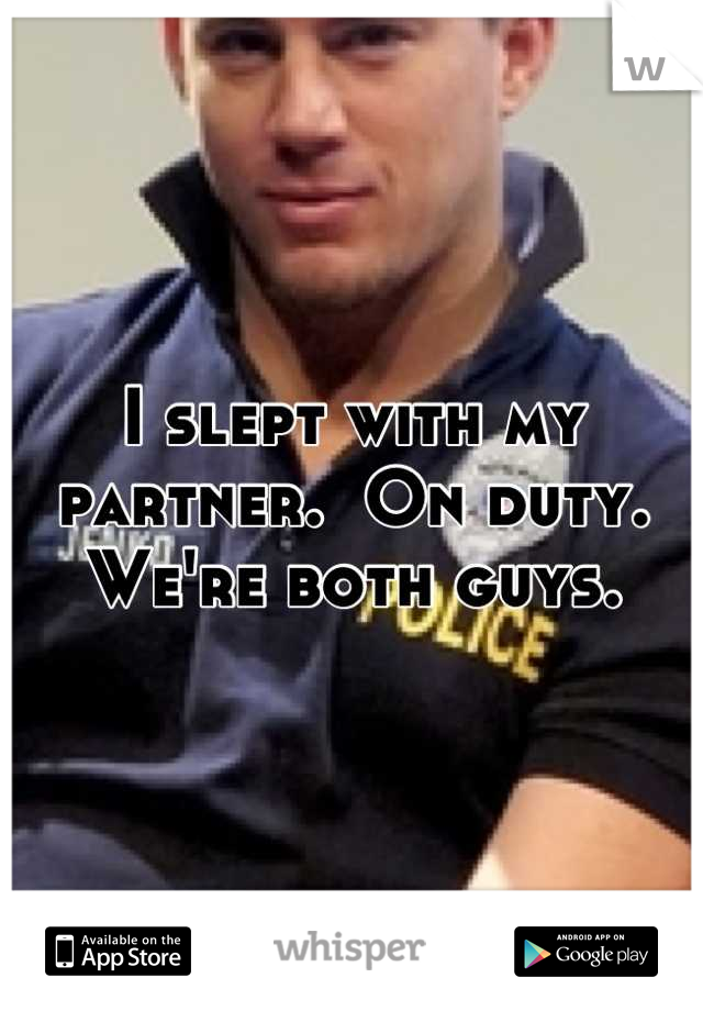 I slept with my partner.  On duty.  We're both guys.