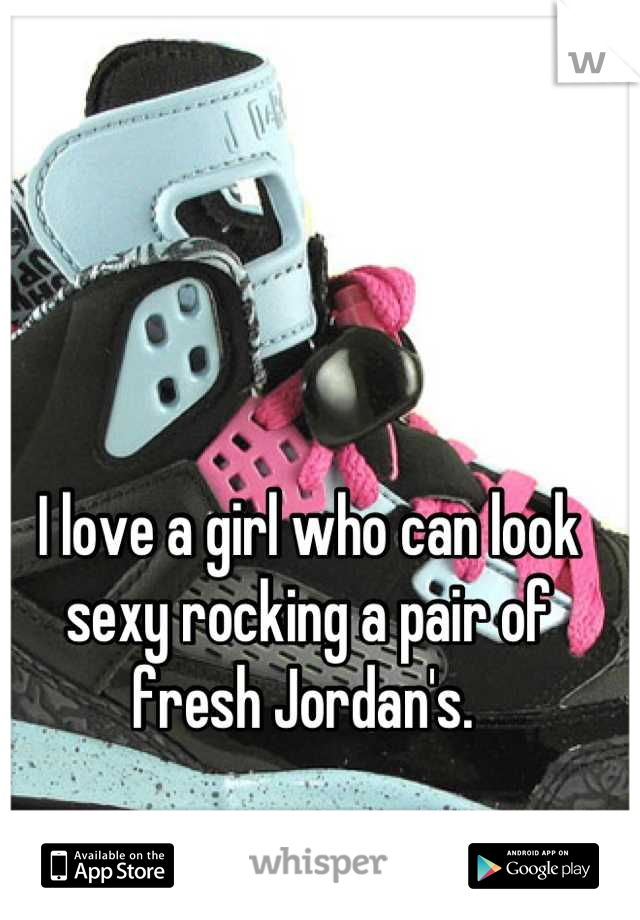 I love a girl who can look sexy rocking a pair of fresh Jordan's. 