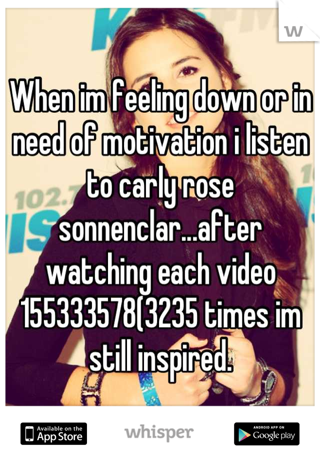 When im feeling down or in need of motivation i listen to carly rose sonnenclar...after watching each video 155333578(3235 times im still inspired.