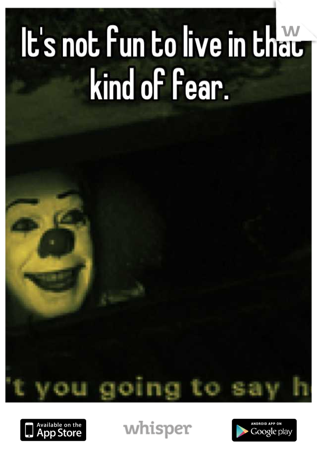It's not fun to live in that kind of fear. 