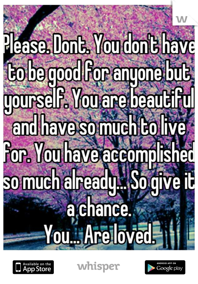 Please. Dont. You don't have to be good for anyone but yourself. You are beautiful and have so much to live for. You have accomplished so much already... So give it a chance.
You... Are loved.