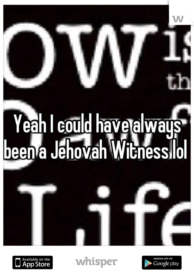 Yeah I could have always been a Jehovah Witness lol 