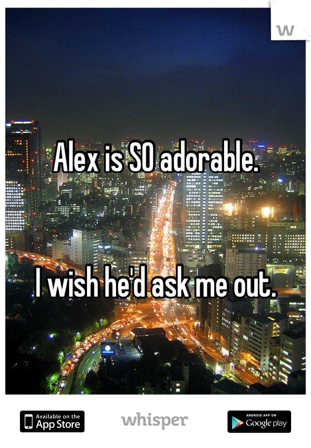 Alex is SO adorable. 


I wish he'd ask me out.