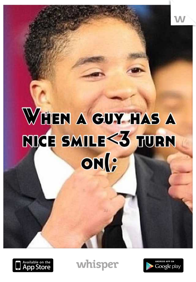When a guy has a nice smile<3 turn on(;