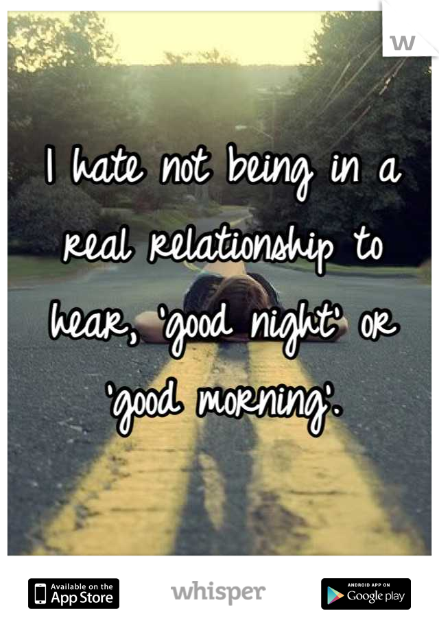 I hate not being in a real relationship to hear, 'good night' or 'good morning'.